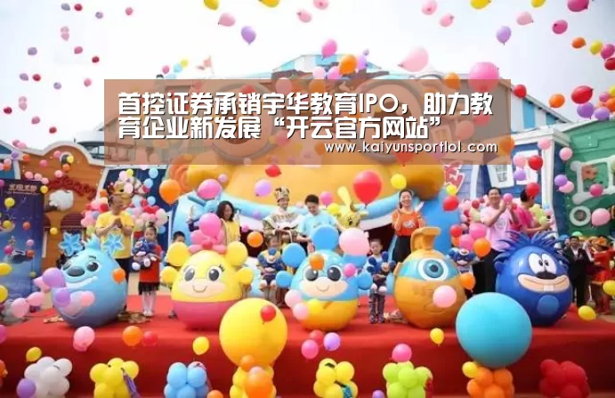 首控证券承销宇华教育IPO,助力教育企业新发展“开云官方网站”(图2) KAIYUN体育