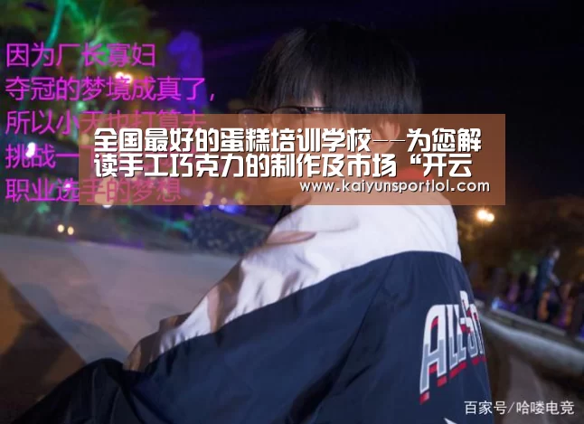全国最好的蛋糕培训学校--为您解读手工巧克力的制作及市场“开云热门赛事”(图3) 开云热门赛事