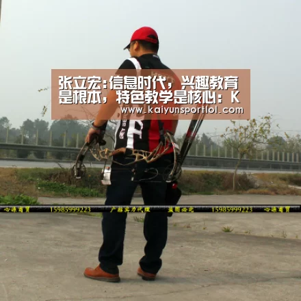 张立宏:信息时代,兴趣教育是根本,特色教学是核心:KAIYUN体育(图2) KAIYUN体育